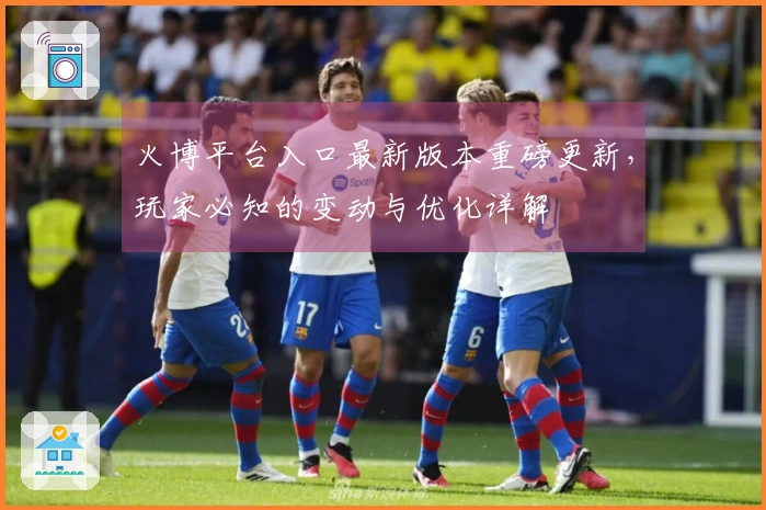 火博平台入口最新版本重磅更新，玩家必知的变动与优化详解