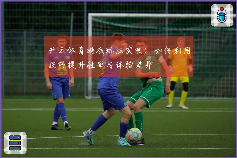 开云体育游戏玩法实测：如何利用技巧提升胜率与体验差异