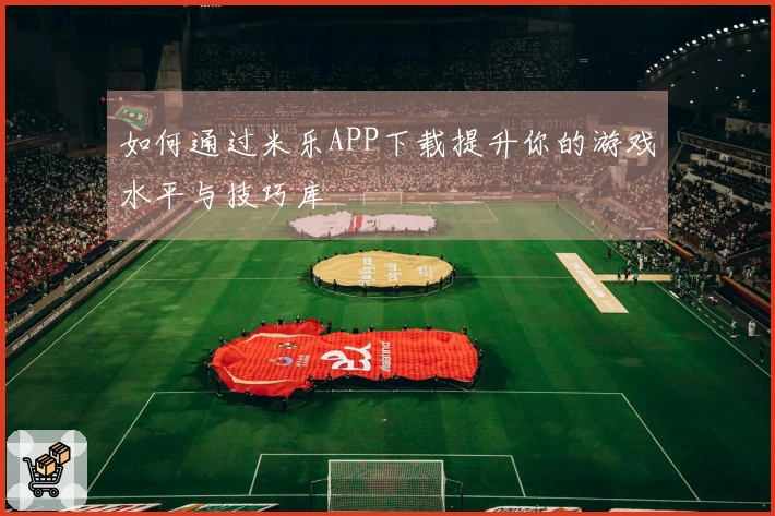 如何通过米乐APP下载提升你的游戏水平与技巧库