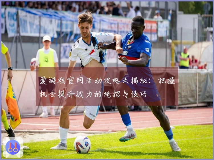 爱游戏官网活动攻略大揭秘：把握机会提升战力的绝招与技巧