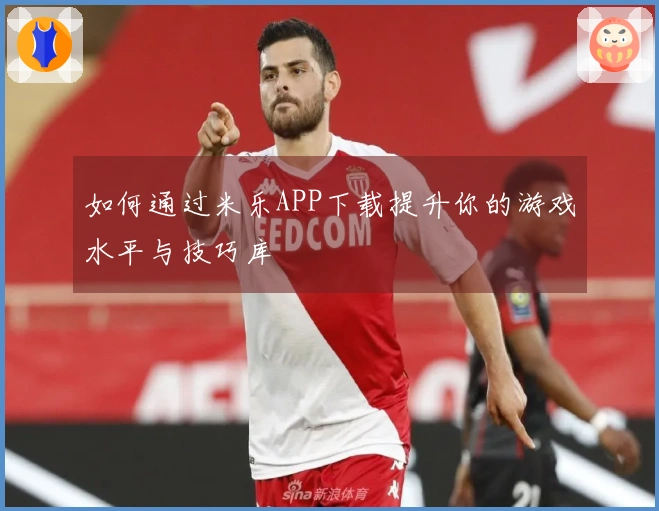 如何通过米乐APP下载提升你的游戏水平与技巧库