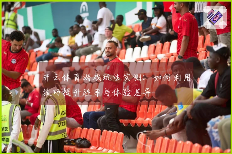 开云体育游戏玩法实测：如何利用技巧提升胜率与体验差异