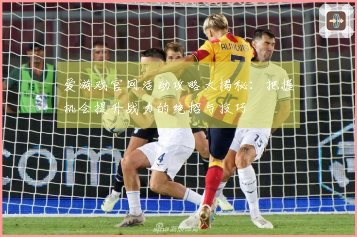 爱游戏官网活动攻略大揭秘：把握机会提升战力的绝招与技巧