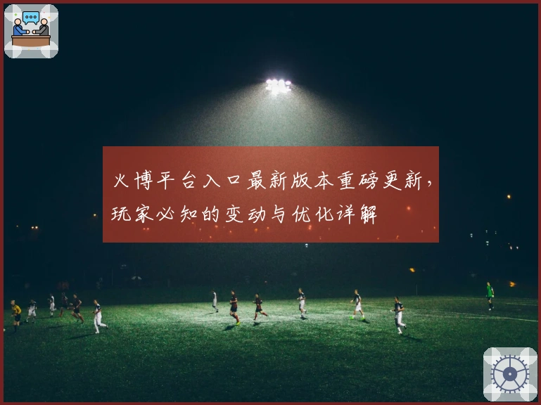 火博平台入口最新版本重磅更新，玩家必知的变动与优化详解