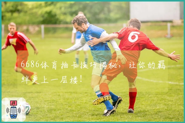 6686体育抽卡技巧揭秘，让你的羁绊更上一层楼！
